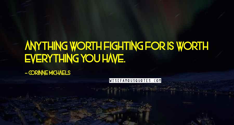 Corinne Michaels Quotes: anything worth fighting for is worth everything you have.