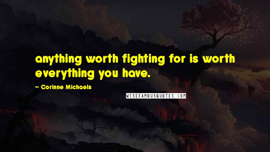 Corinne Michaels Quotes: anything worth fighting for is worth everything you have.