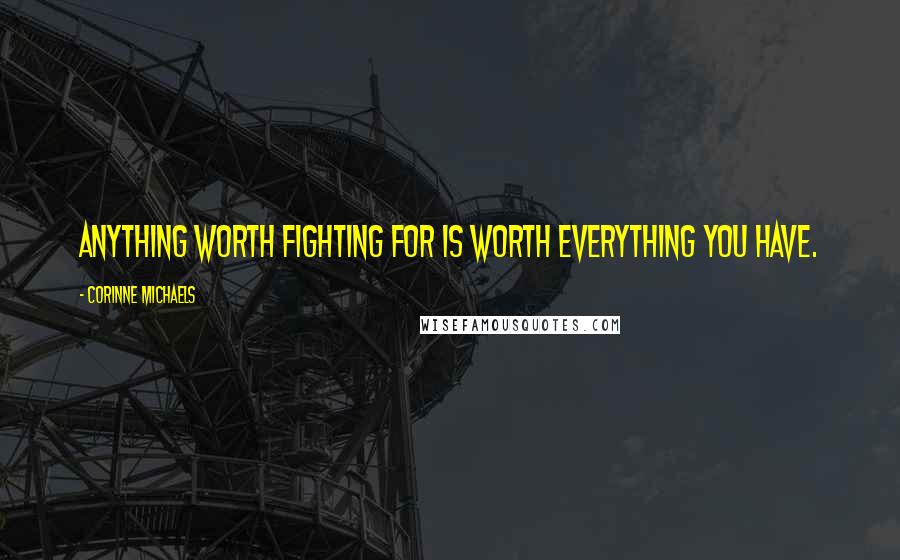 Corinne Michaels Quotes: anything worth fighting for is worth everything you have.