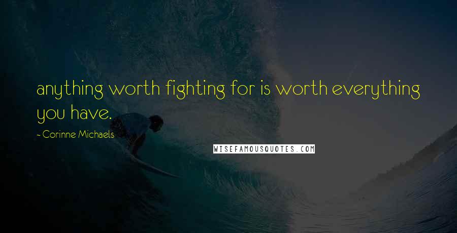 Corinne Michaels Quotes: anything worth fighting for is worth everything you have.