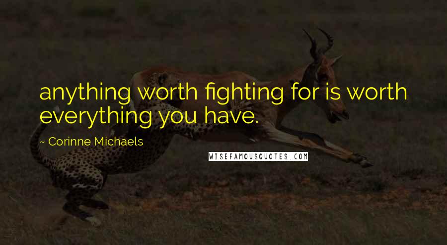 Corinne Michaels Quotes: anything worth fighting for is worth everything you have.