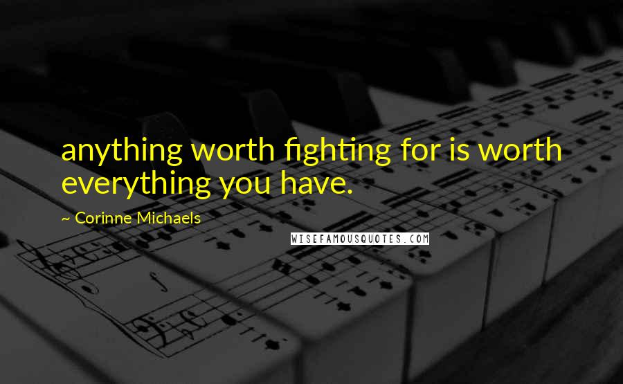 Corinne Michaels Quotes: anything worth fighting for is worth everything you have.