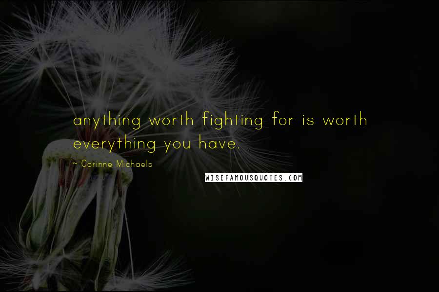 Corinne Michaels Quotes: anything worth fighting for is worth everything you have.