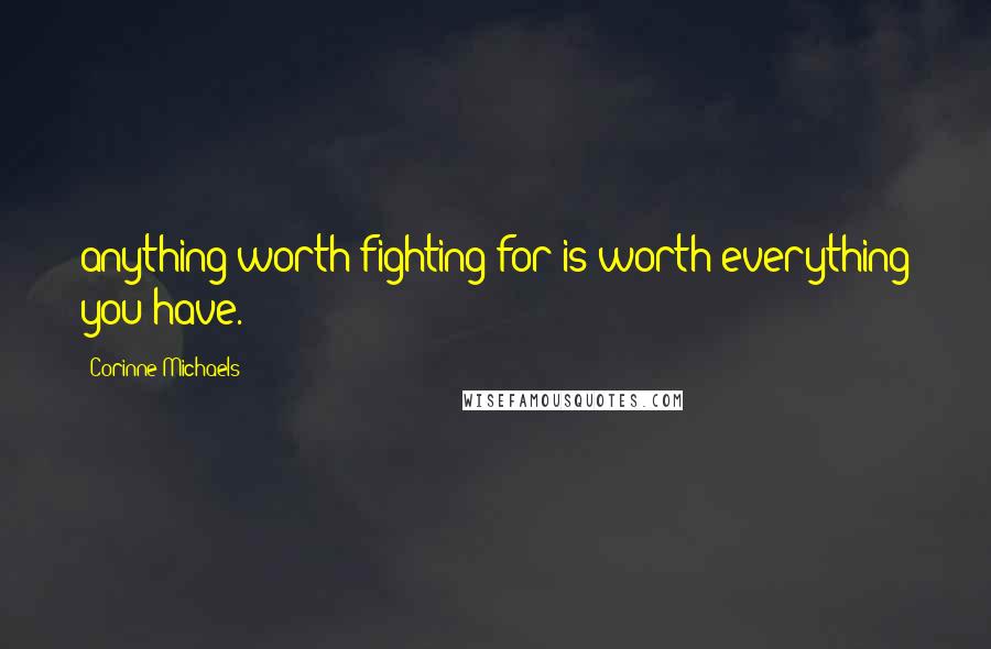 Corinne Michaels Quotes: anything worth fighting for is worth everything you have.