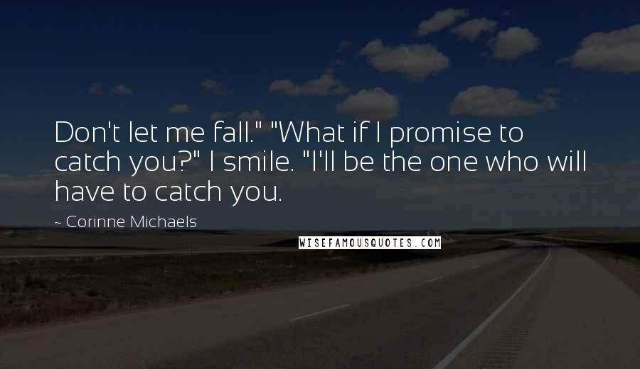 Corinne Michaels Quotes: Don't let me fall." "What if I promise to catch you?" I smile. "I'll be the one who will have to catch you.