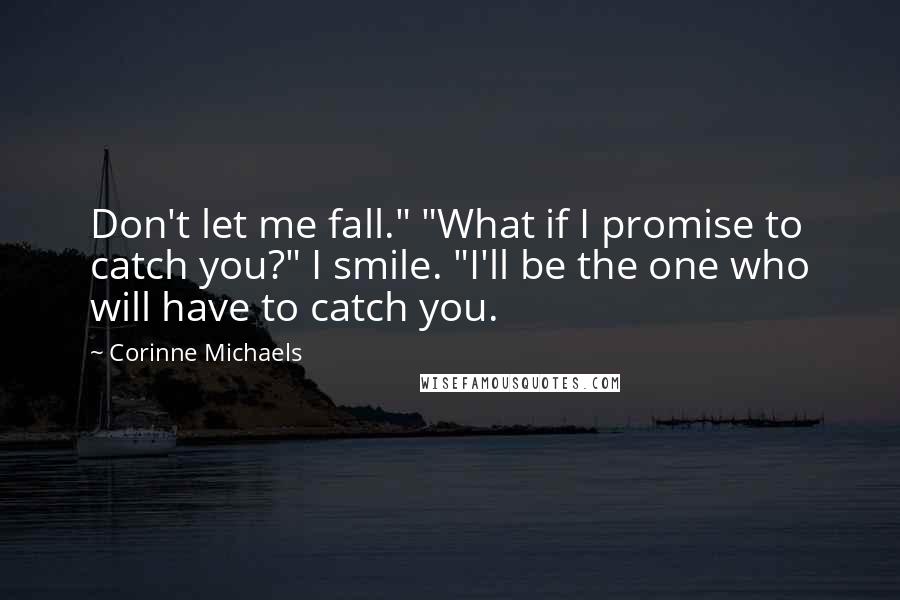 Corinne Michaels Quotes: Don't let me fall." "What if I promise to catch you?" I smile. "I'll be the one who will have to catch you.