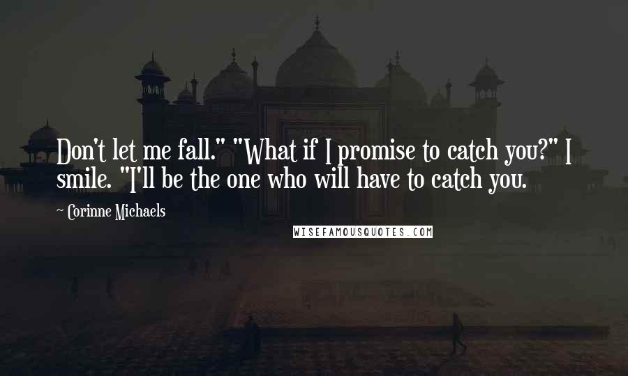 Corinne Michaels Quotes: Don't let me fall." "What if I promise to catch you?" I smile. "I'll be the one who will have to catch you.