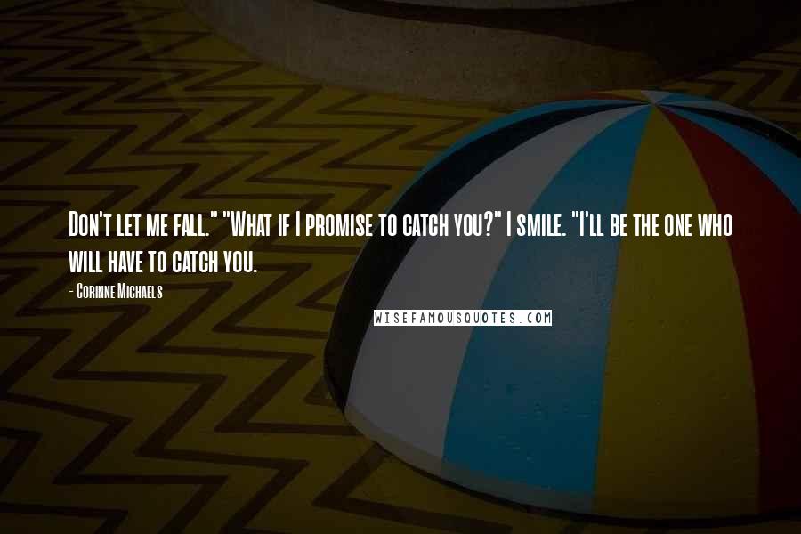 Corinne Michaels Quotes: Don't let me fall." "What if I promise to catch you?" I smile. "I'll be the one who will have to catch you.