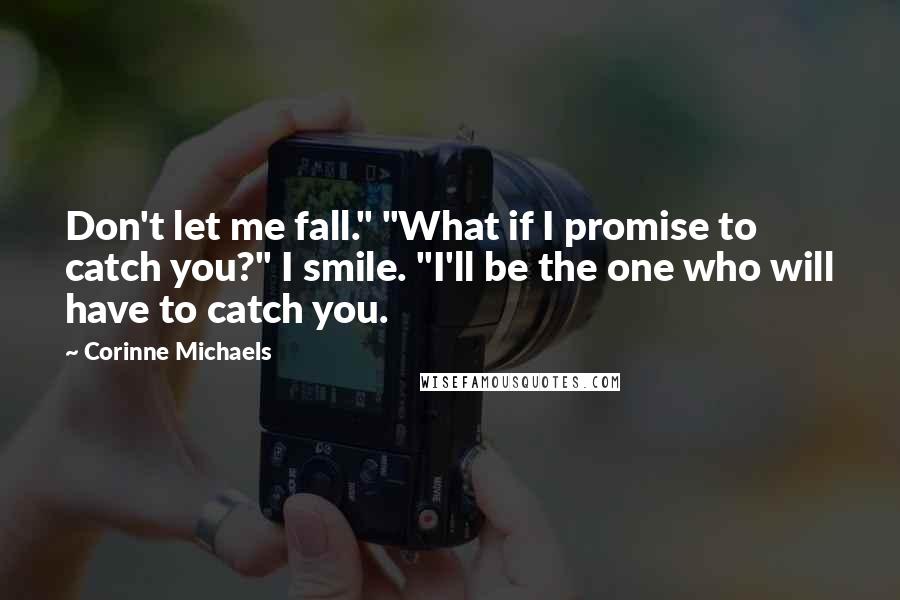 Corinne Michaels Quotes: Don't let me fall." "What if I promise to catch you?" I smile. "I'll be the one who will have to catch you.