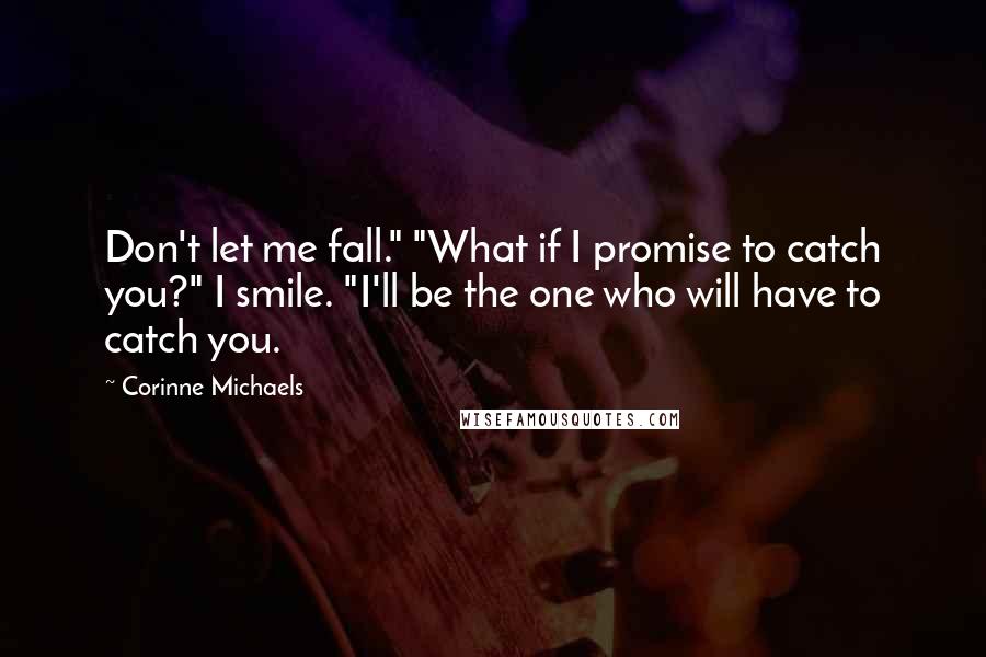 Corinne Michaels Quotes: Don't let me fall." "What if I promise to catch you?" I smile. "I'll be the one who will have to catch you.