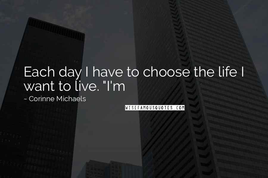 Corinne Michaels Quotes: Each day I have to choose the life I want to live. "I'm