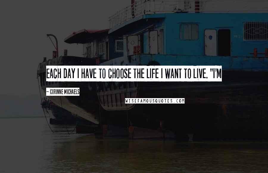 Corinne Michaels Quotes: Each day I have to choose the life I want to live. "I'm
