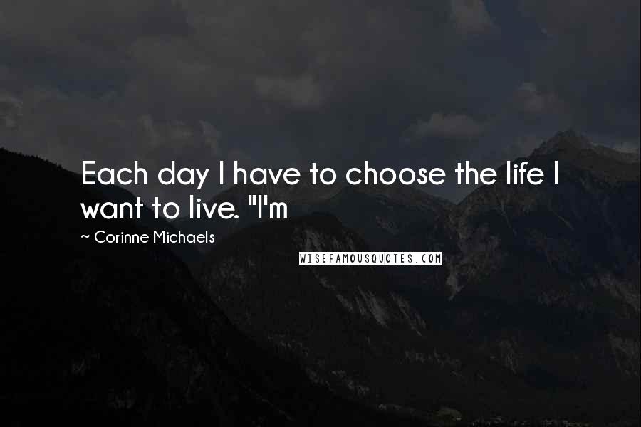 Corinne Michaels Quotes: Each day I have to choose the life I want to live. "I'm