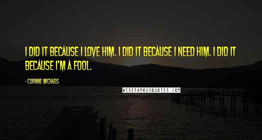 Corinne Michaels Quotes: I did it because I love him. I did it because I need him. I did it because I'm a fool.