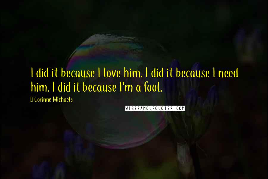 Corinne Michaels Quotes: I did it because I love him. I did it because I need him. I did it because I'm a fool.