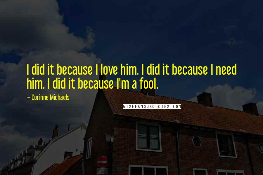 Corinne Michaels Quotes: I did it because I love him. I did it because I need him. I did it because I'm a fool.