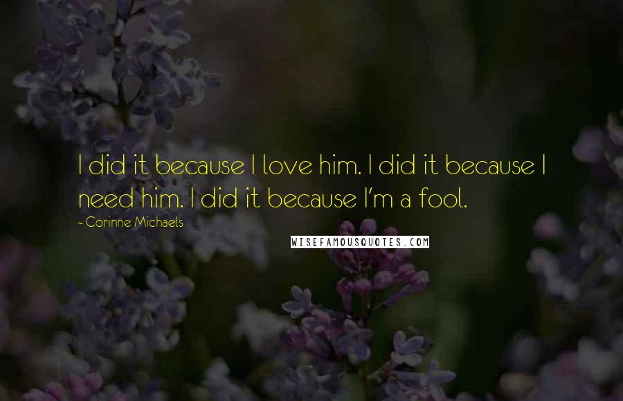 Corinne Michaels Quotes: I did it because I love him. I did it because I need him. I did it because I'm a fool.