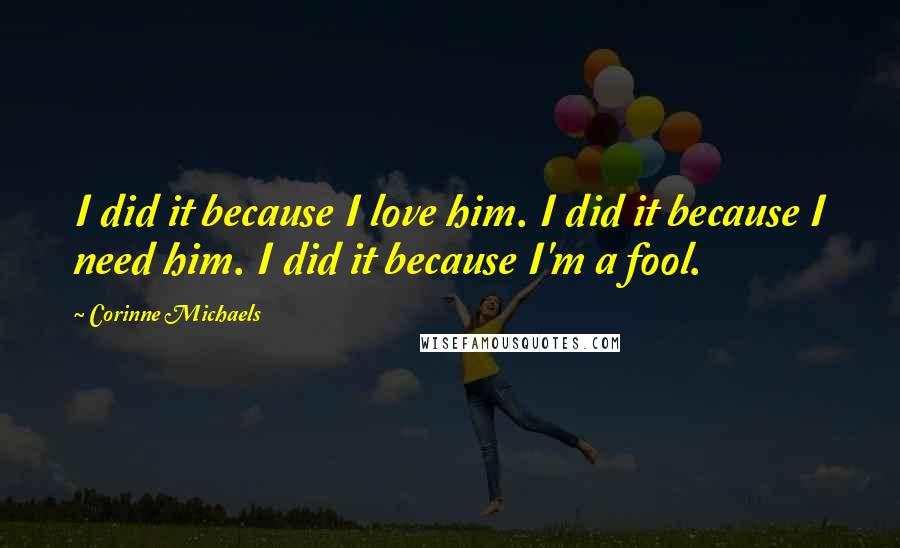 Corinne Michaels Quotes: I did it because I love him. I did it because I need him. I did it because I'm a fool.