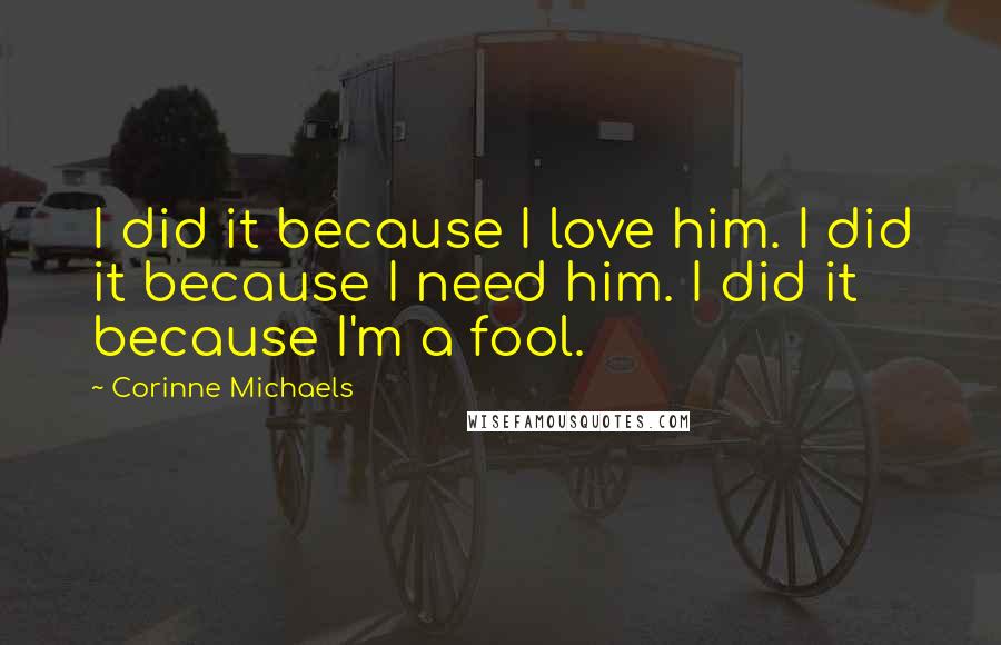 Corinne Michaels Quotes: I did it because I love him. I did it because I need him. I did it because I'm a fool.