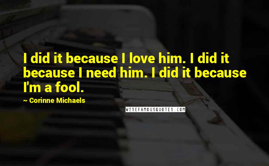 Corinne Michaels Quotes: I did it because I love him. I did it because I need him. I did it because I'm a fool.