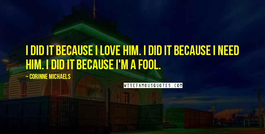 Corinne Michaels Quotes: I did it because I love him. I did it because I need him. I did it because I'm a fool.