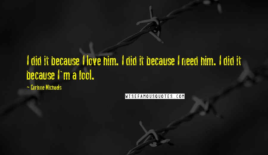 Corinne Michaels Quotes: I did it because I love him. I did it because I need him. I did it because I'm a fool.