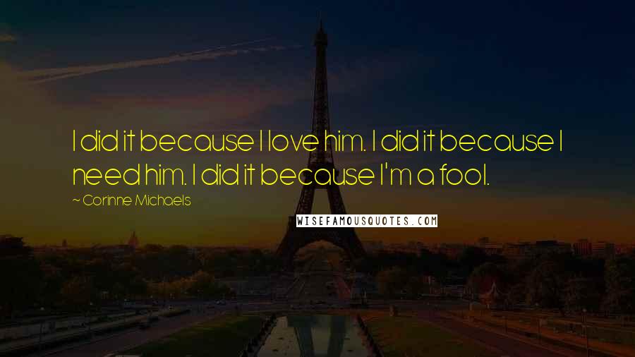 Corinne Michaels Quotes: I did it because I love him. I did it because I need him. I did it because I'm a fool.