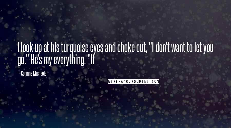 Corinne Michaels Quotes: I look up at his turquoise eyes and choke out, "I don't want to let you go." He's my everything. "If