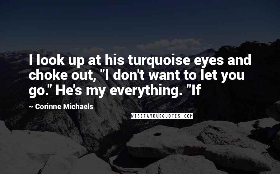 Corinne Michaels Quotes: I look up at his turquoise eyes and choke out, "I don't want to let you go." He's my everything. "If