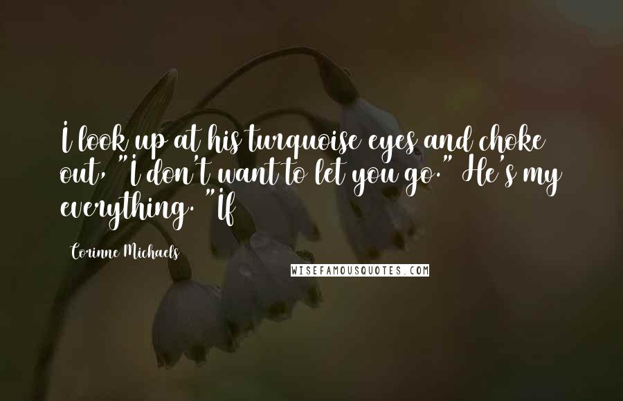 Corinne Michaels Quotes: I look up at his turquoise eyes and choke out, "I don't want to let you go." He's my everything. "If