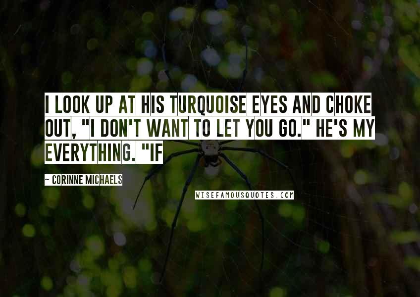 Corinne Michaels Quotes: I look up at his turquoise eyes and choke out, "I don't want to let you go." He's my everything. "If