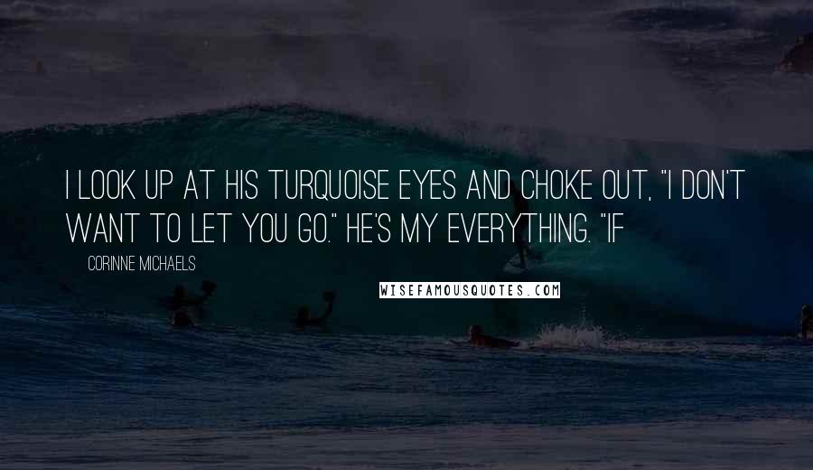 Corinne Michaels Quotes: I look up at his turquoise eyes and choke out, "I don't want to let you go." He's my everything. "If