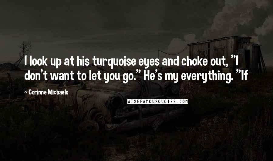 Corinne Michaels Quotes: I look up at his turquoise eyes and choke out, "I don't want to let you go." He's my everything. "If