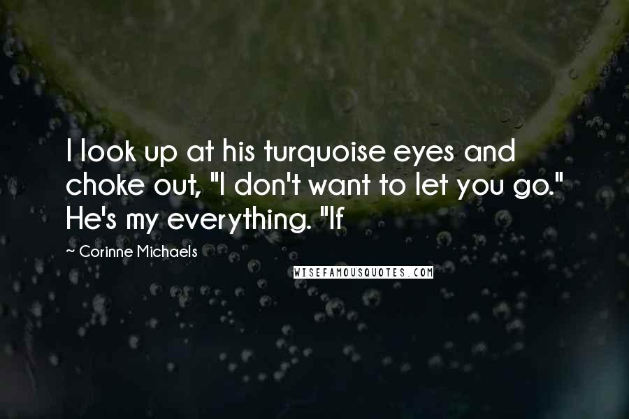 Corinne Michaels Quotes: I look up at his turquoise eyes and choke out, "I don't want to let you go." He's my everything. "If