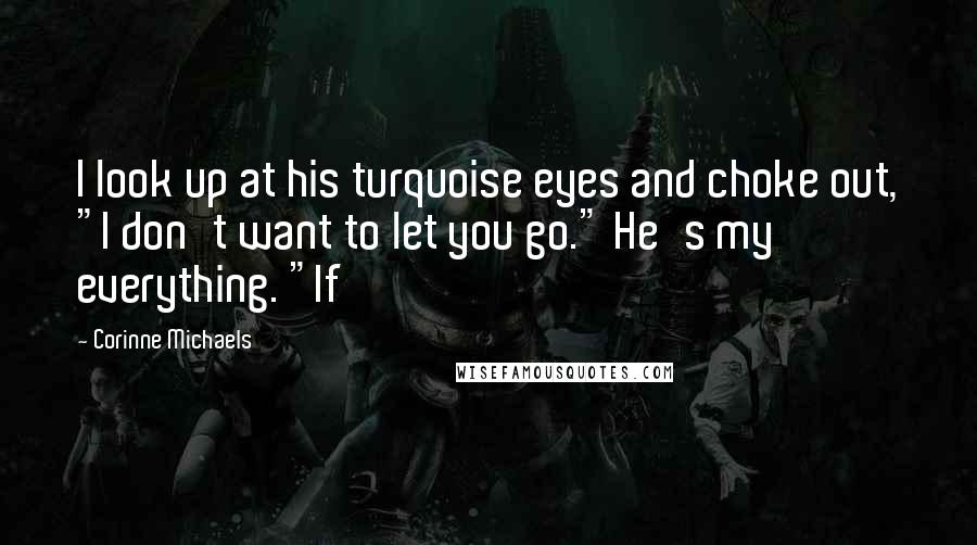 Corinne Michaels Quotes: I look up at his turquoise eyes and choke out, "I don't want to let you go." He's my everything. "If