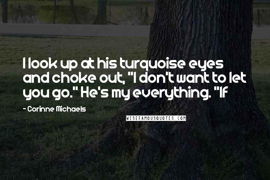 Corinne Michaels Quotes: I look up at his turquoise eyes and choke out, "I don't want to let you go." He's my everything. "If