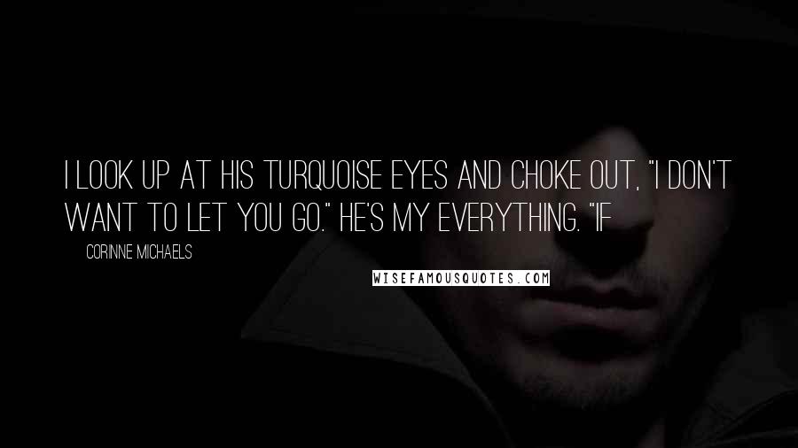 Corinne Michaels Quotes: I look up at his turquoise eyes and choke out, "I don't want to let you go." He's my everything. "If