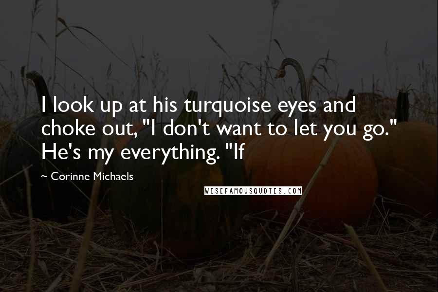 Corinne Michaels Quotes: I look up at his turquoise eyes and choke out, "I don't want to let you go." He's my everything. "If