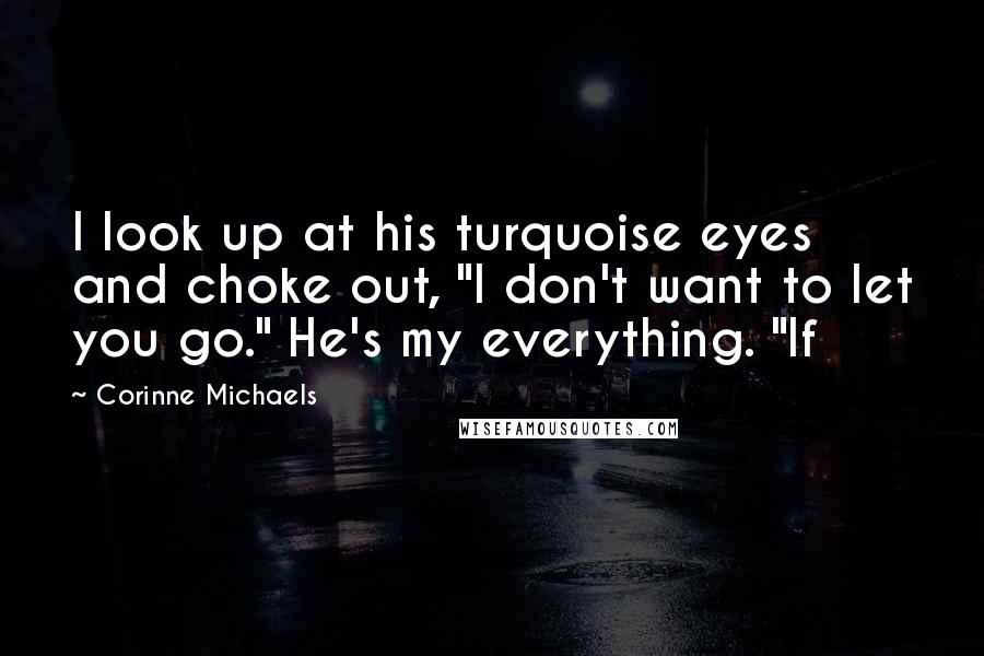 Corinne Michaels Quotes: I look up at his turquoise eyes and choke out, "I don't want to let you go." He's my everything. "If