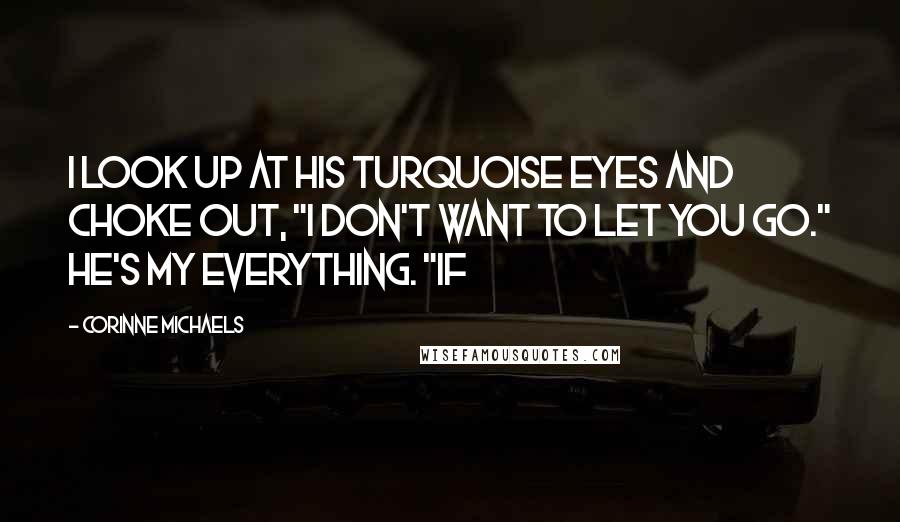 Corinne Michaels Quotes: I look up at his turquoise eyes and choke out, "I don't want to let you go." He's my everything. "If