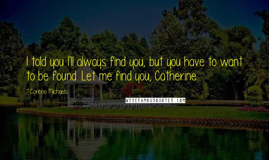 Corinne Michaels Quotes: I told you I'll always find you, but you have to want to be found. Let me find you, Catherine.