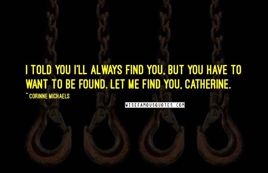 Corinne Michaels Quotes: I told you I'll always find you, but you have to want to be found. Let me find you, Catherine.