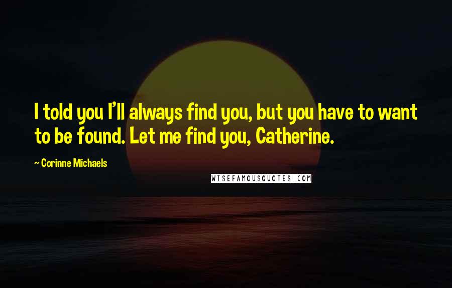 Corinne Michaels Quotes: I told you I'll always find you, but you have to want to be found. Let me find you, Catherine.