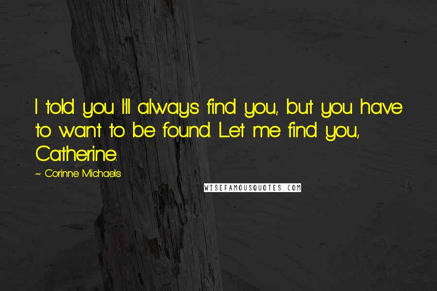 Corinne Michaels Quotes: I told you I'll always find you, but you have to want to be found. Let me find you, Catherine.