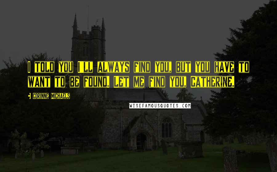 Corinne Michaels Quotes: I told you I'll always find you, but you have to want to be found. Let me find you, Catherine.