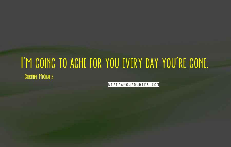 Corinne Michaels Quotes: I'm going to ache for you every day you're gone.