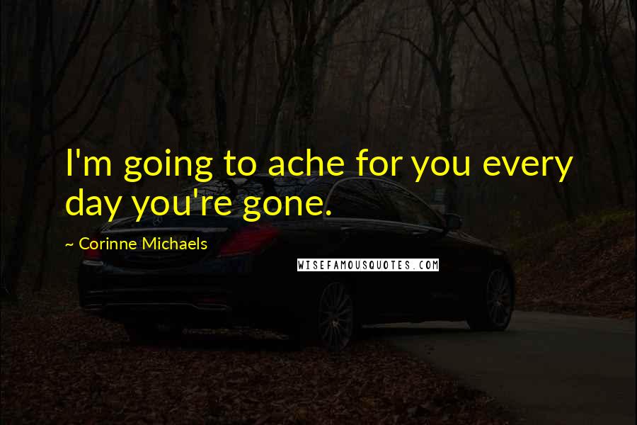 Corinne Michaels Quotes: I'm going to ache for you every day you're gone.