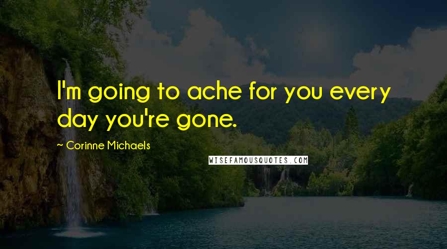 Corinne Michaels Quotes: I'm going to ache for you every day you're gone.