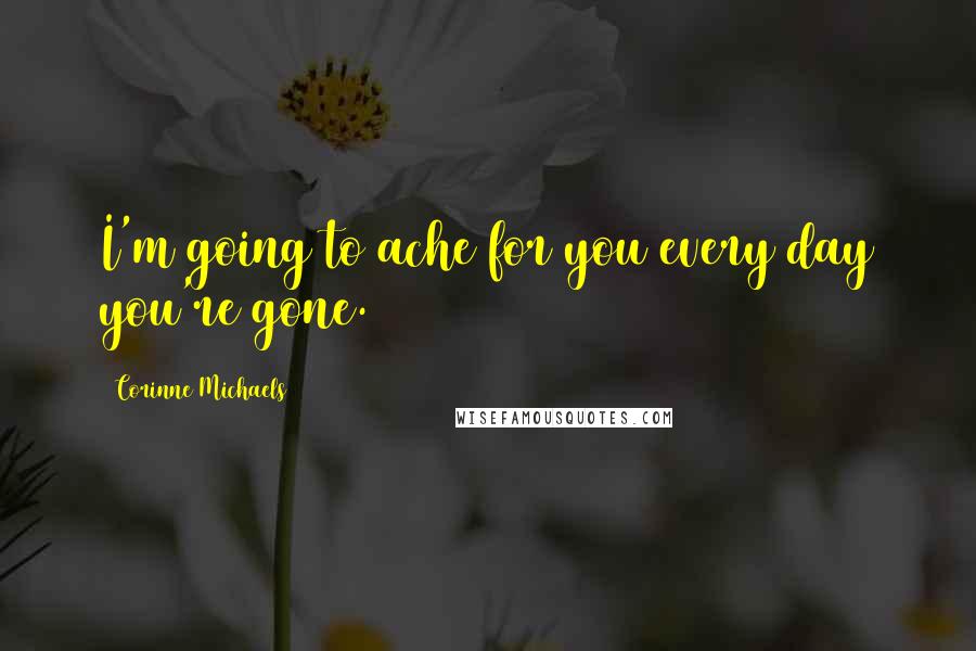 Corinne Michaels Quotes: I'm going to ache for you every day you're gone.