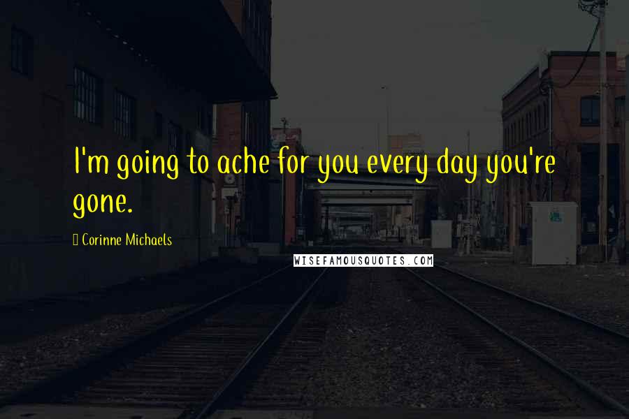 Corinne Michaels Quotes: I'm going to ache for you every day you're gone.